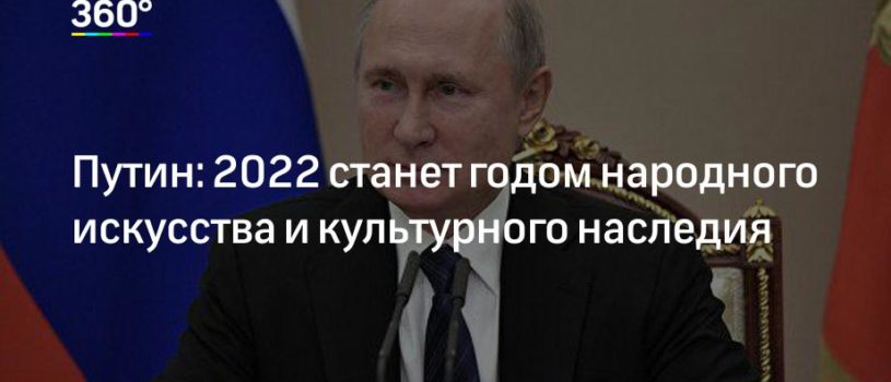 Путин объявил 2022-й годом народного искусства и культурного наследия